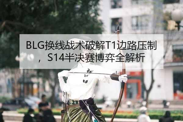 BLG换线战术破解T1边路压制，S14半决赛博弈全解析